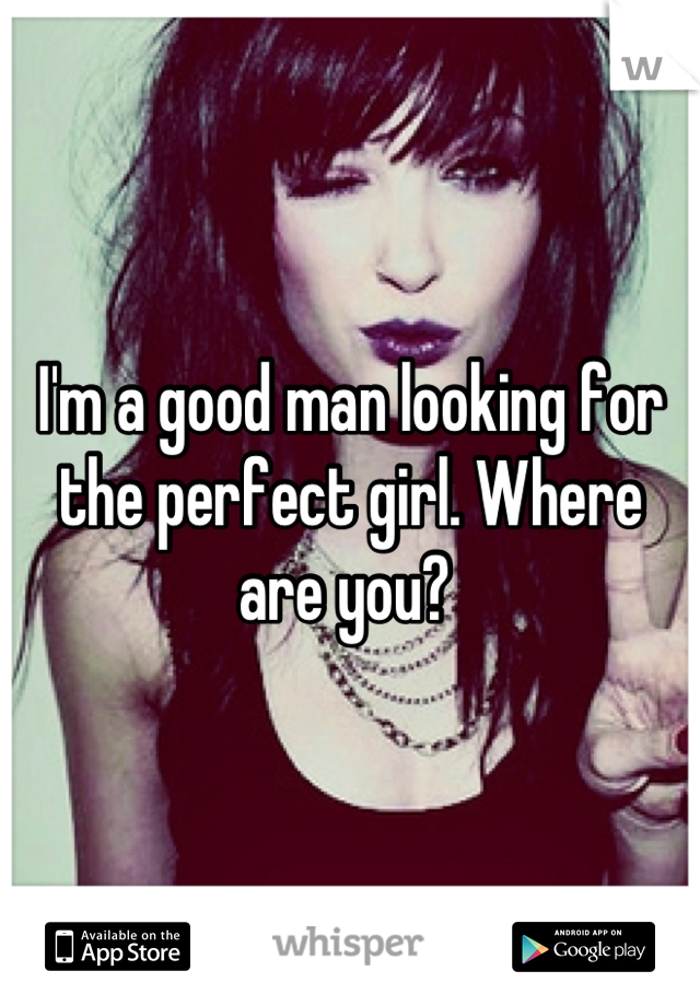I'm a good man looking for the perfect girl. Where are you? 