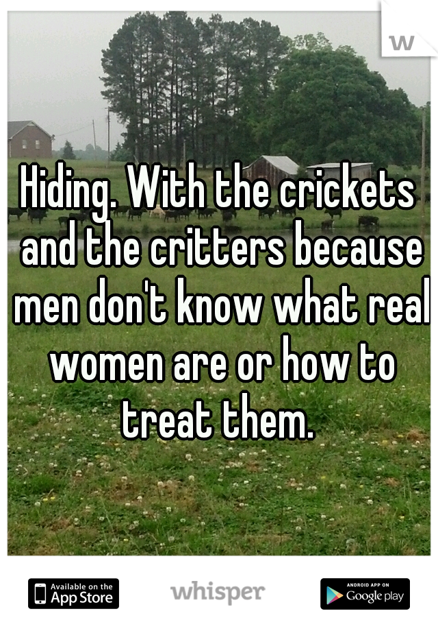 Hiding. With the crickets and the critters because men don't know what real women are or how to treat them. 