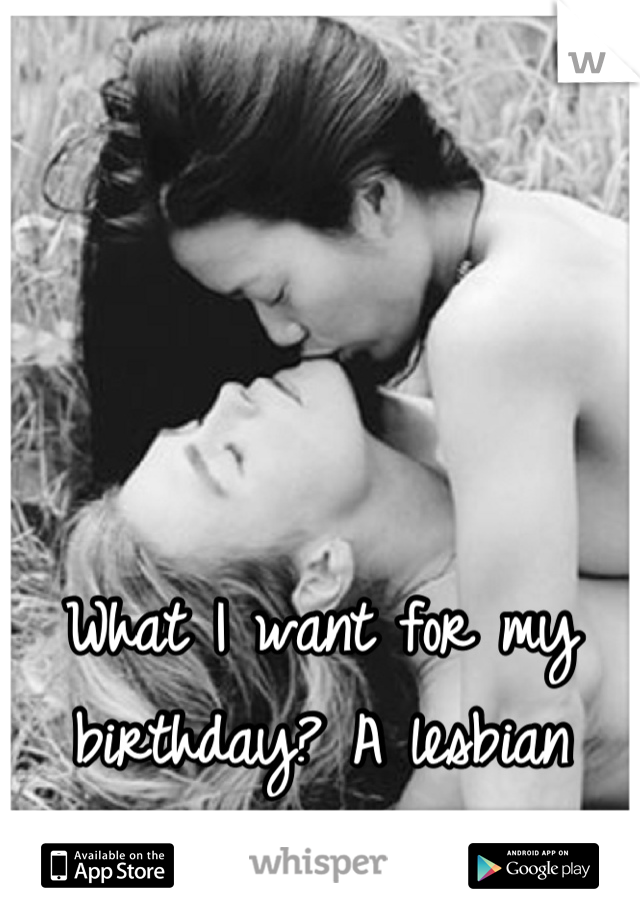 What I want for my birthday? A lesbian experience.