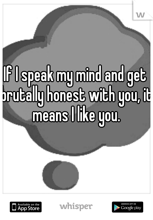 If I speak my mind and get brutally honest with you, it means I like you.