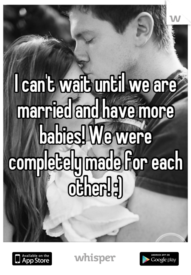 I can't wait until we are married and have more babies! We were completely made for each other! :)
