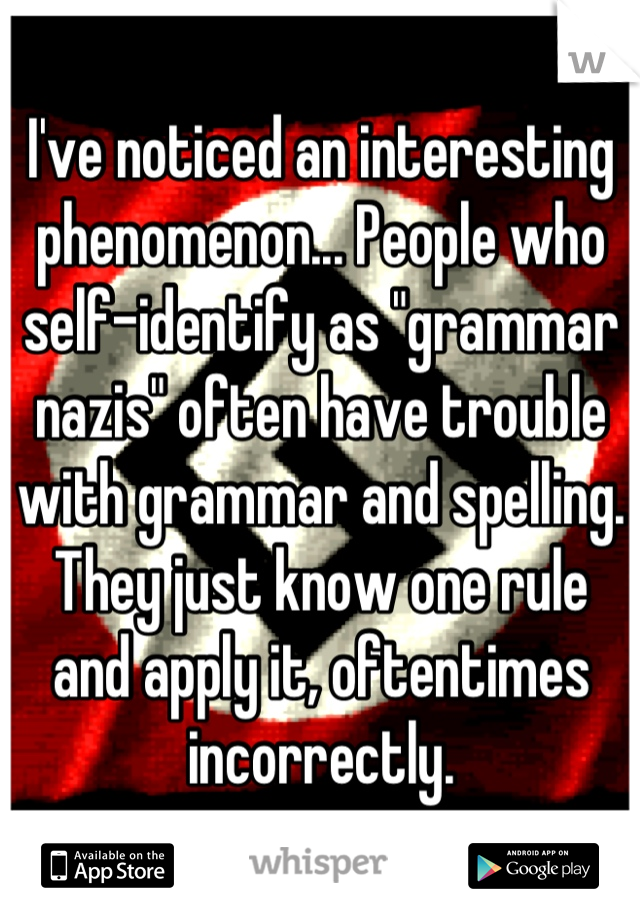 I've noticed an interesting phenomenon... People who self-identify as "grammar nazis" often have trouble with grammar and spelling. They just know one rule and apply it, oftentimes incorrectly.