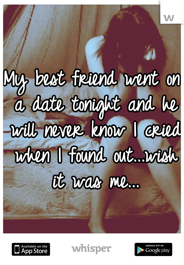 My best friend went on a date tonight and he will never know I cried when I found out...wish it was me...