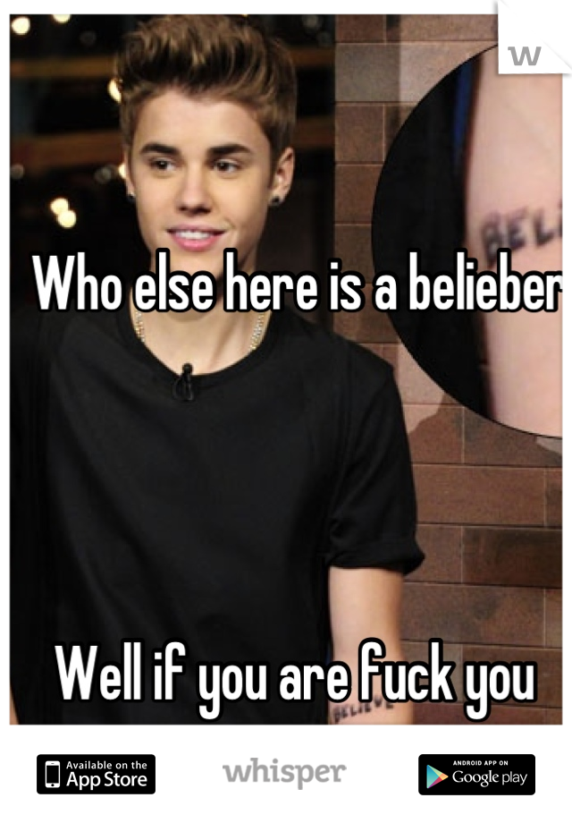 Who else here is a belieber 




Well if you are fuck you 