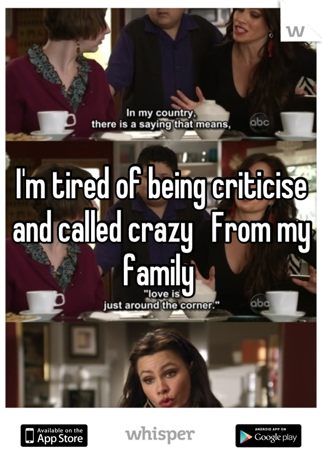 I'm tired of being criticise and called crazy   From my family 