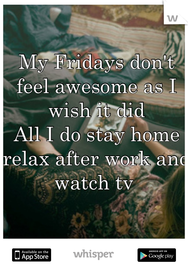 My Fridays don't feel awesome as I wish it did
All I do stay home relax after work and watch tv 