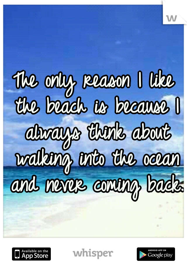 The only reason I like the beach is because I always think about walking into the ocean and never coming back.