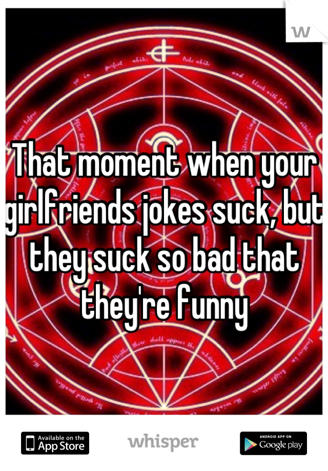 That moment when your girlfriends jokes suck, but they suck so bad that they're funny