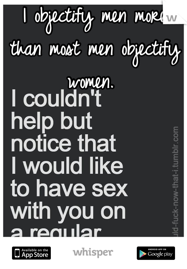 I objectify men more than most men objectify women. 