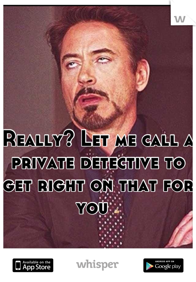 Really? Let me call a private detective to get right on that for you 👍