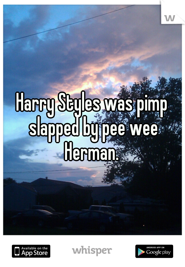 Harry Styles was pimp slapped by pee wee Herman. 