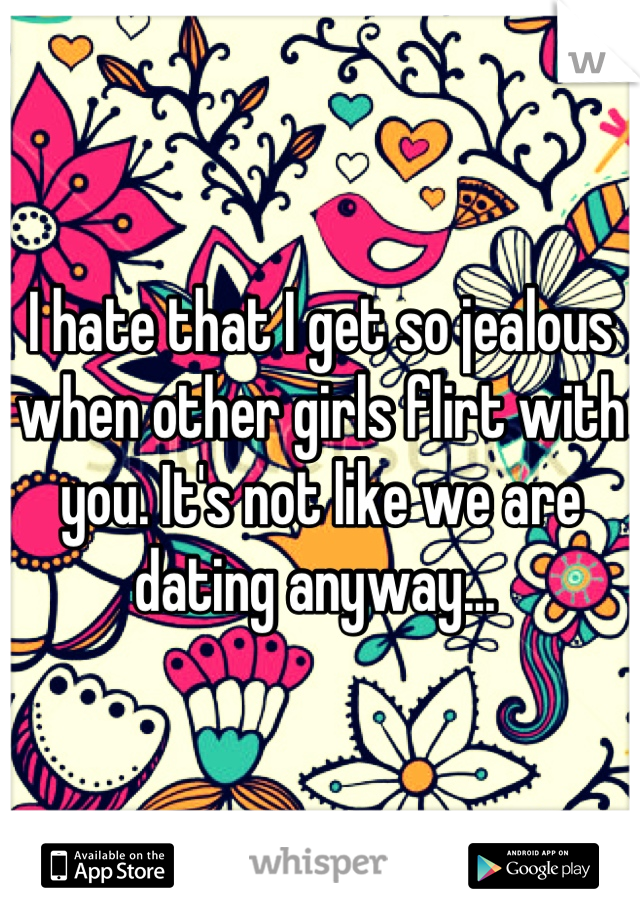 I hate that I get so jealous when other girls flirt with you. It's not like we are dating anyway... 