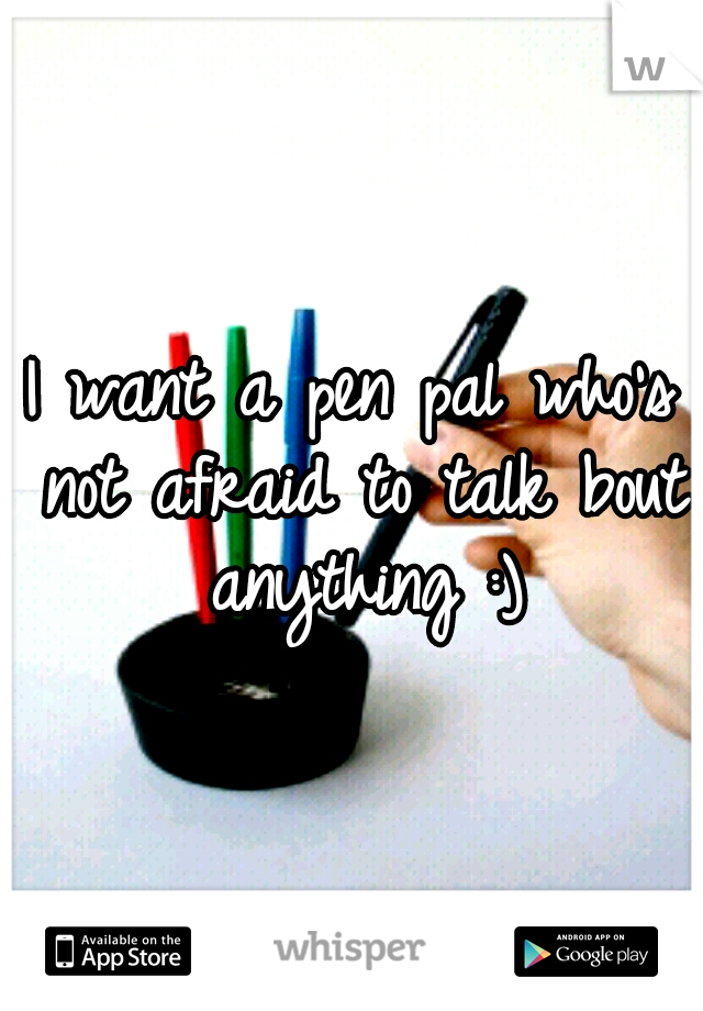 I want a pen pal who's not afraid to talk bout anything :)
