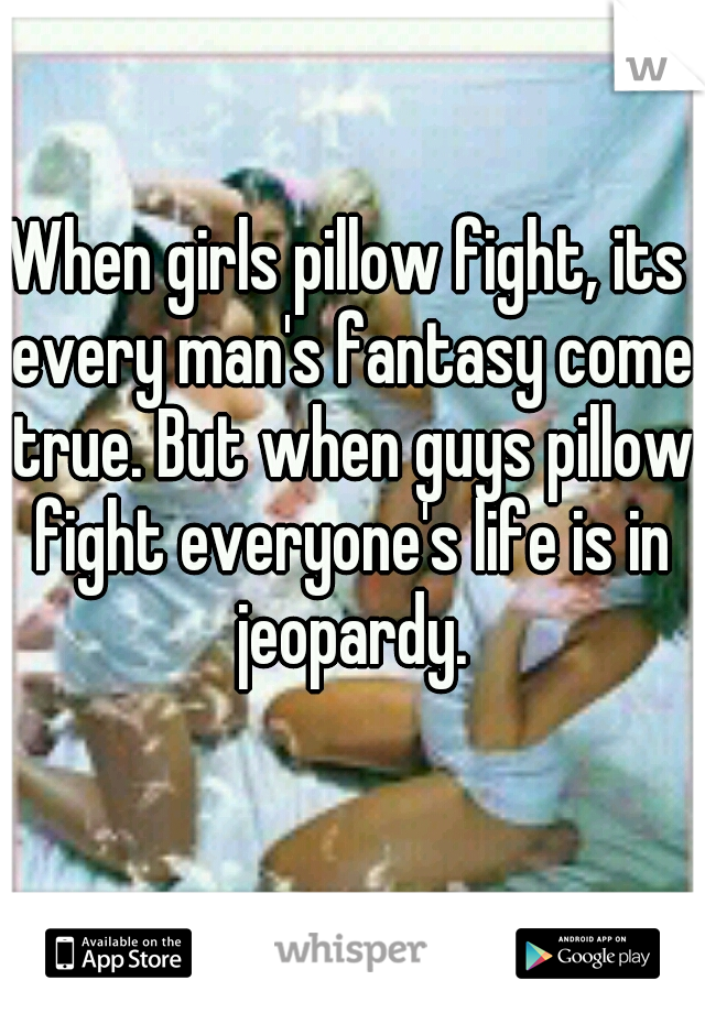 When girls pillow fight, its every man's fantasy come true. But when guys pillow fight everyone's life is in jeopardy.