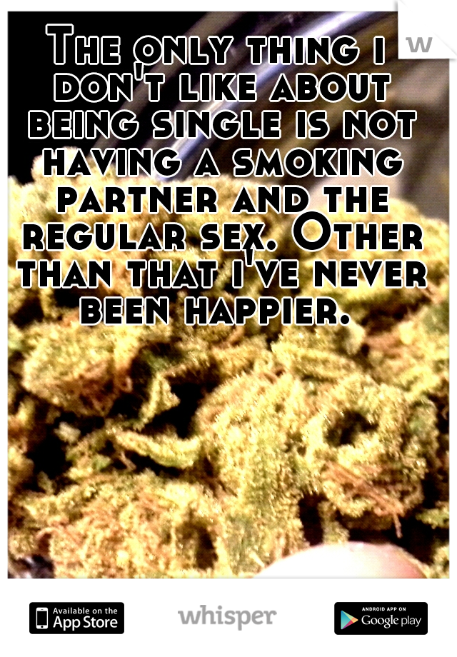 The only thing i don't like about being single is not having a smoking partner and the regular sex. Other than that i've never been happier. 