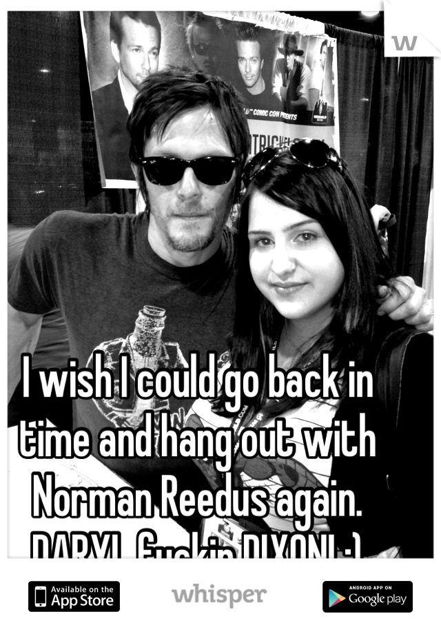 I wish I could go back in time and hang out with Norman Reedus again. 
DARYL fuckin DIXON! :)