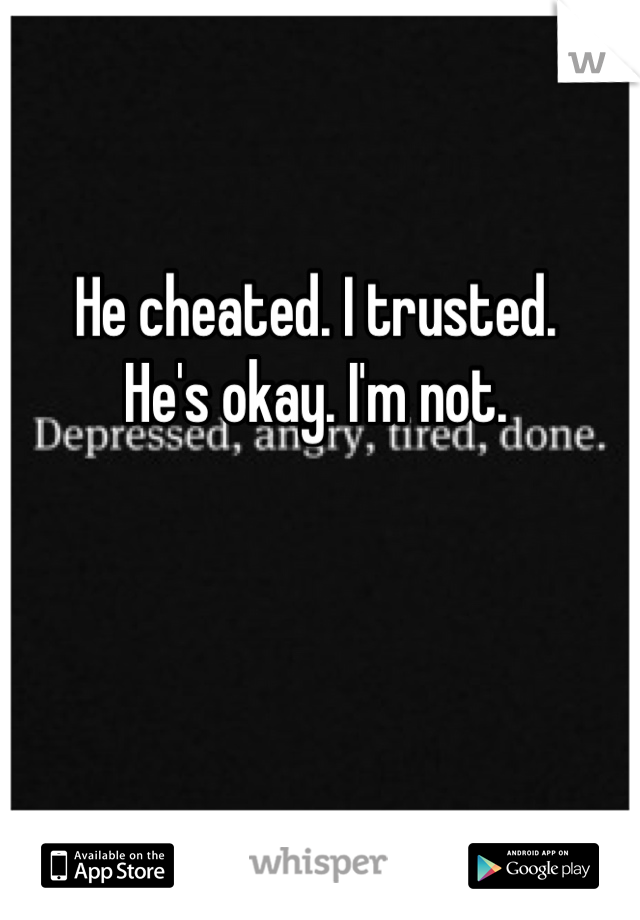 He cheated. I trusted.
He's okay. I'm not.