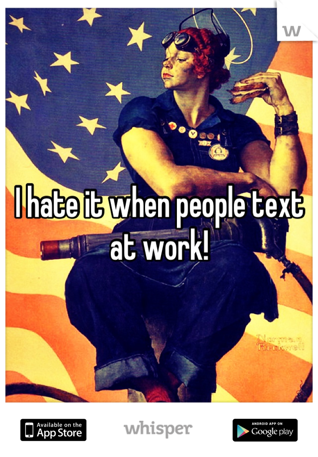 I hate it when people text at work!