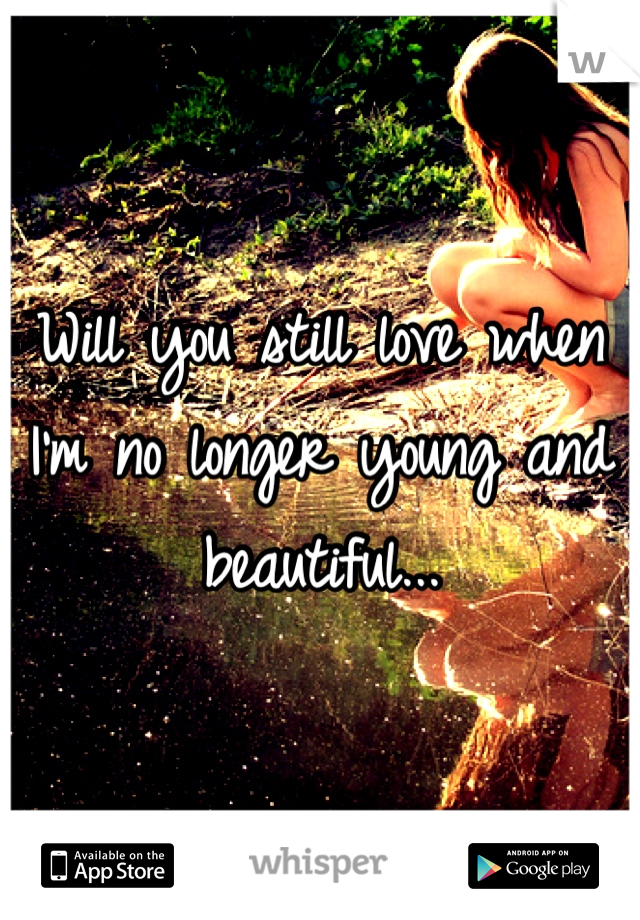 Will you still love when I'm no longer young and beautiful...