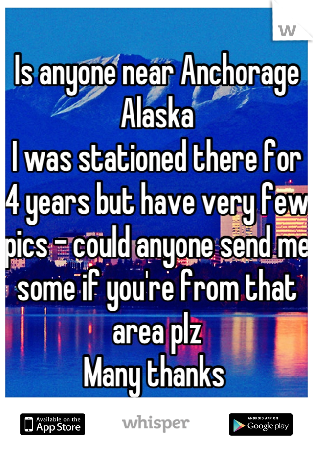 Is anyone near Anchorage Alaska 
I was stationed there for 4 years but have very few pics - could anyone send me some if you're from that area plz 
Many thanks 