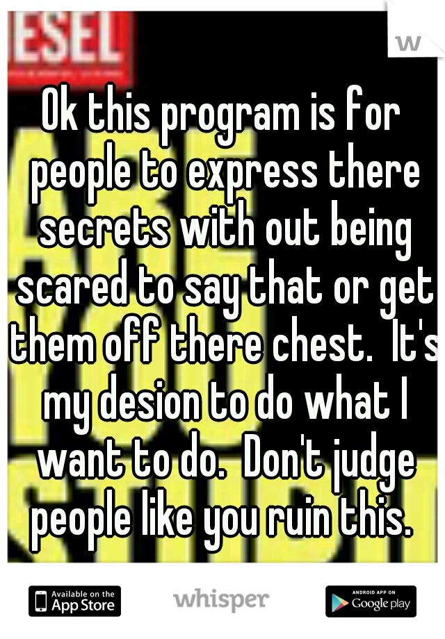 Ok this program is for people to express there secrets with out being scared to say that or get them off there chest.  It's my desion to do what I want to do.  Don't judge people like you ruin this. 