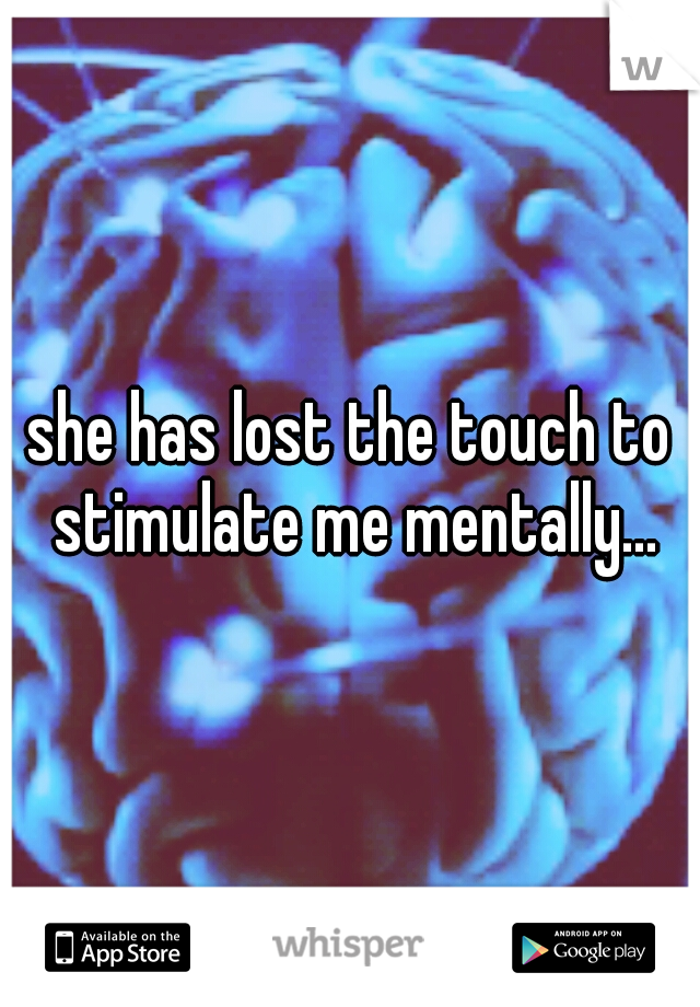 she has lost the touch to stimulate me mentally...