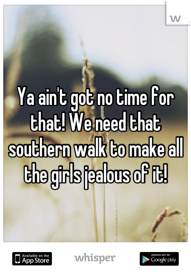 Ya ain't got no time for that! We need that southern walk to make all the girls jealous of it!