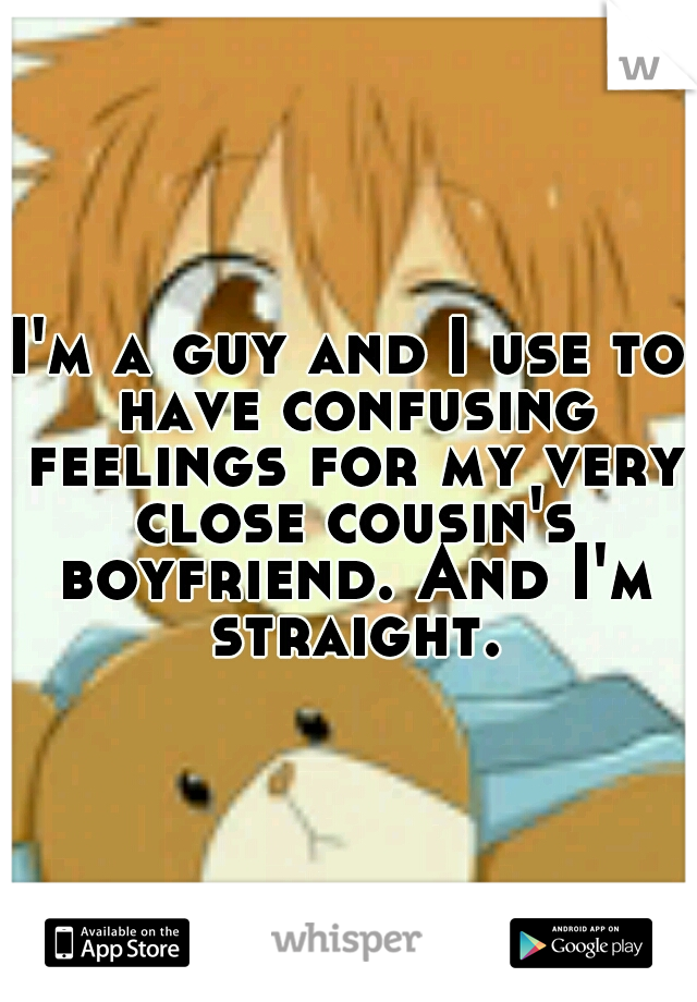 I'm a guy and I use to have confusing feelings for my very close cousin's boyfriend. And I'm straight.
