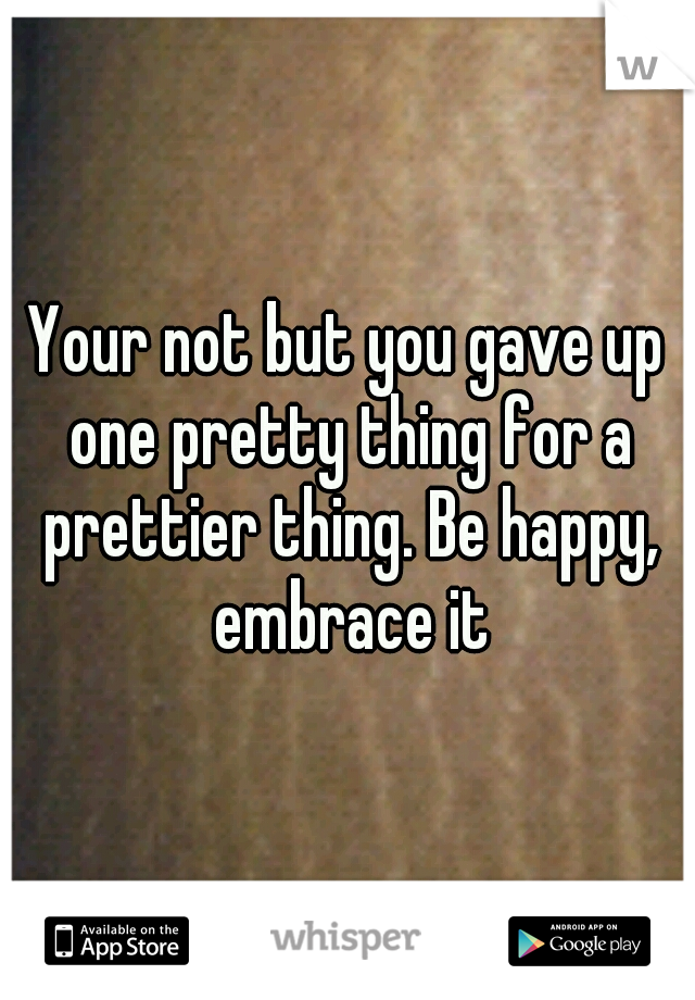 Your not but you gave up one pretty thing for a prettier thing. Be happy, embrace it
