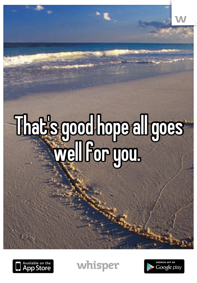 That's good hope all goes well for you. 