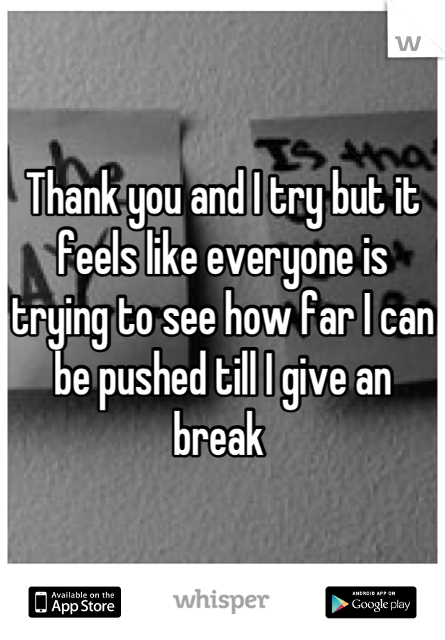 Thank you and I try but it feels like everyone is trying to see how far I can be pushed till I give an break 