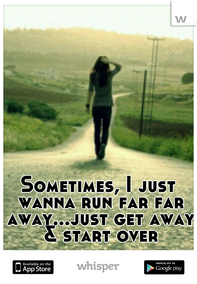 Sometimes, I just wanna run far far away...just get away & start over