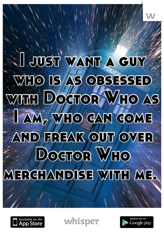 I just want a guy who is as obsessed with Doctor Who as I am, who can come and freak out over Doctor Who merchandise with me. 