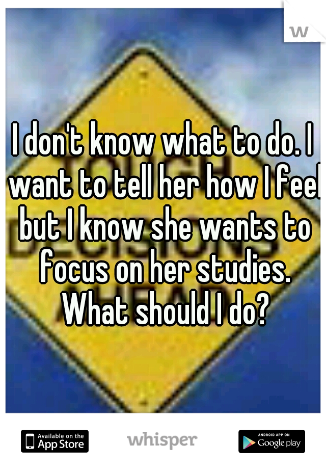 I don't know what to do. I want to tell her how I feel but I know she wants to focus on her studies. What should I do?