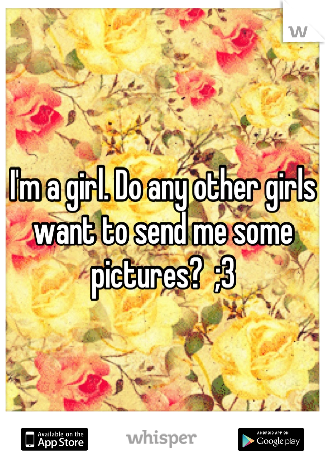 I'm a girl. Do any other girls want to send me some pictures?  ;3