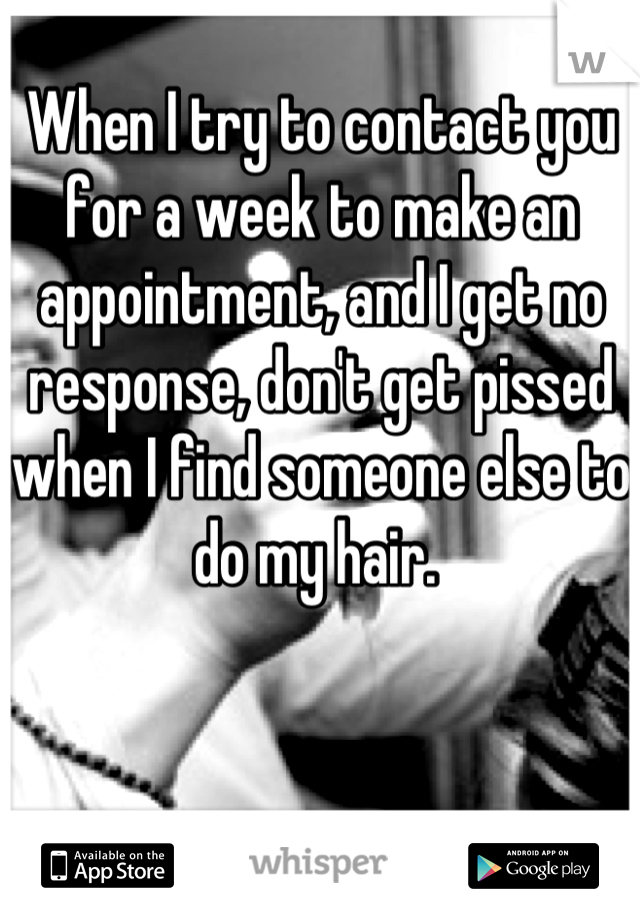 When I try to contact you for a week to make an appointment, and I get no response, don't get pissed when I find someone else to do my hair. 