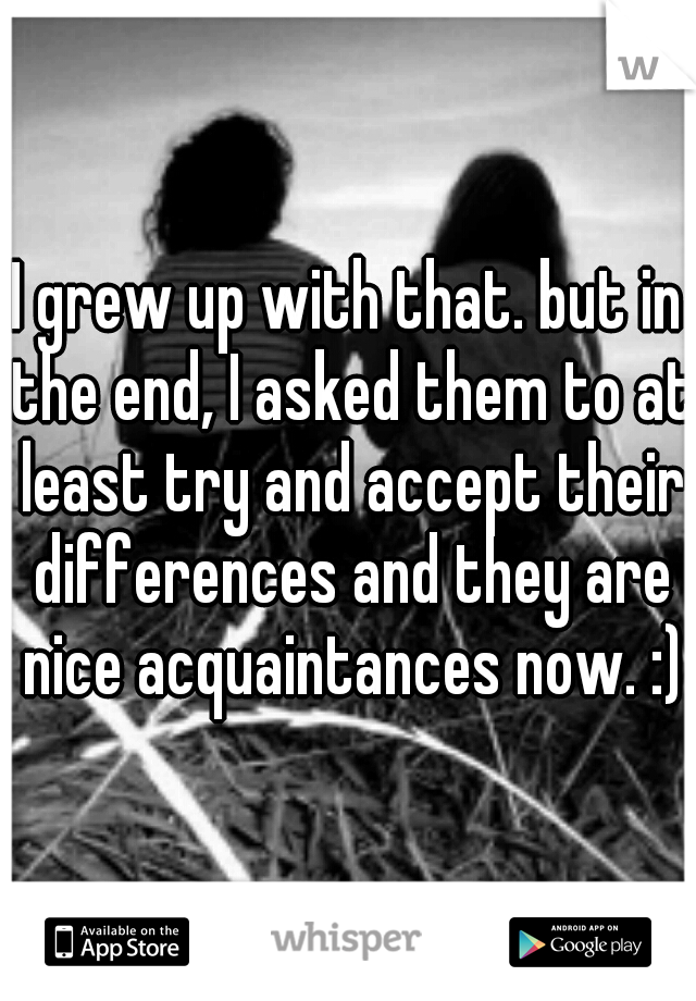 I grew up with that. but in the end, I asked them to at least try and accept their differences and they are nice acquaintances now. :)