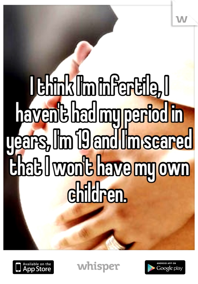 I think I'm infertile, I haven't had my period in years, I'm 19 and I'm scared that I won't have my own children. 