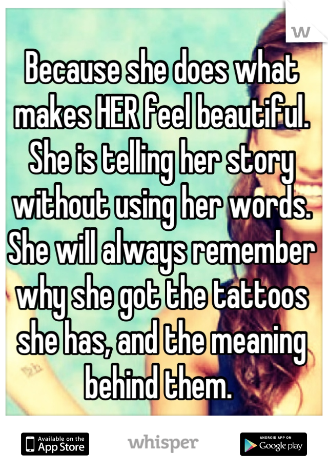 Because she does what makes HER feel beautiful. She is telling her story without using her words. She will always remember why she got the tattoos she has, and the meaning behind them. 