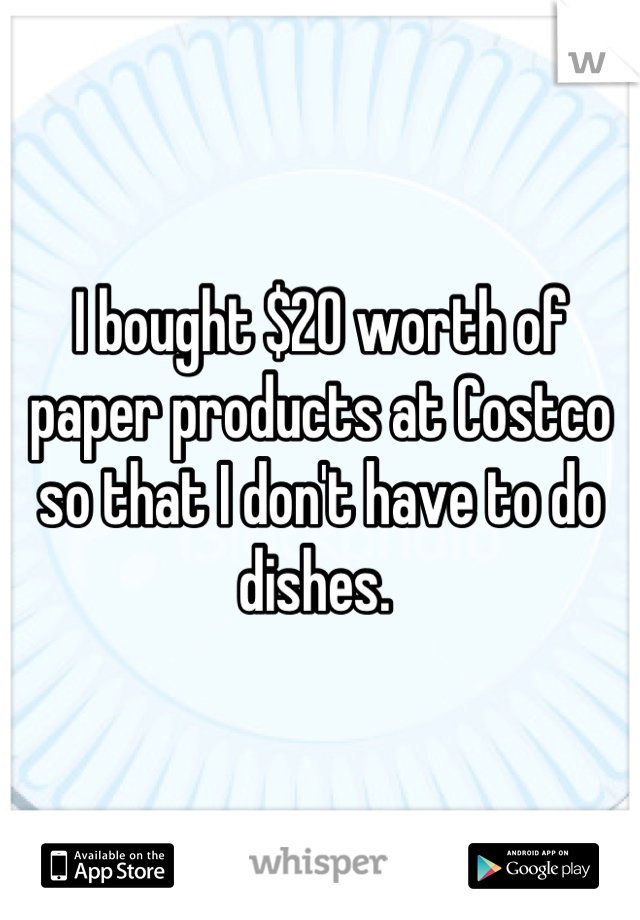 I bought $20 worth of paper products at Costco so that I don't have to do dishes. 