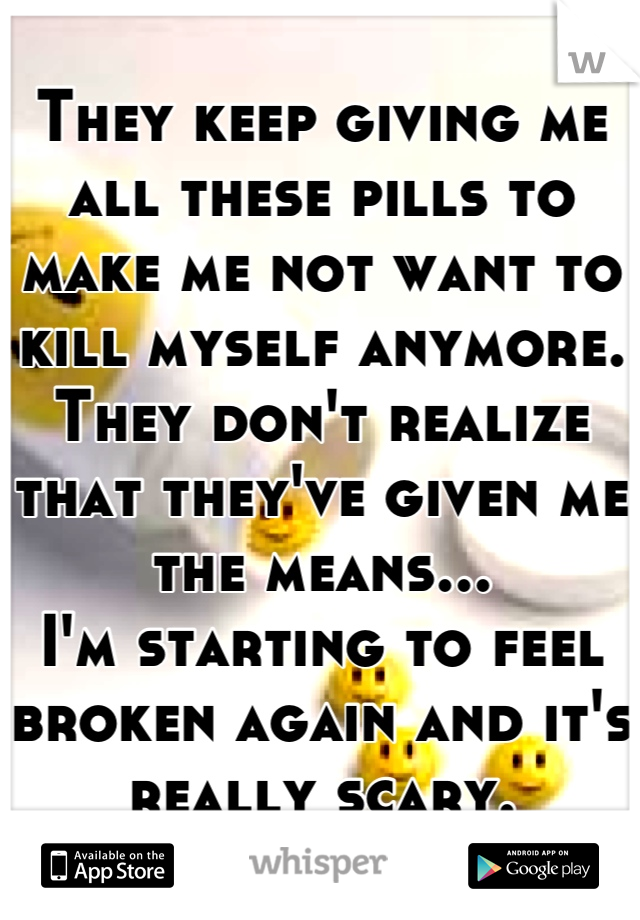 They keep giving me all these pills to make me not want to kill myself anymore.
They don't realize that they've given me the means...
I'm starting to feel broken again and it's really scary.