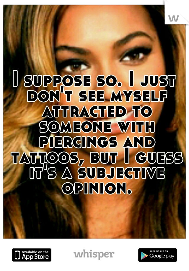 I suppose so. I just don't see myself attracted to someone with piercings and tattoos, but I guess it's a subjective opinion.