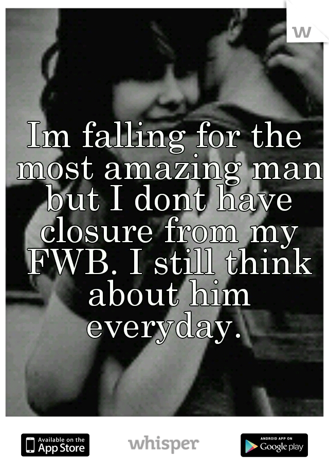 Im falling for the most amazing man but I dont have closure from my FWB. I still think about him everyday. 