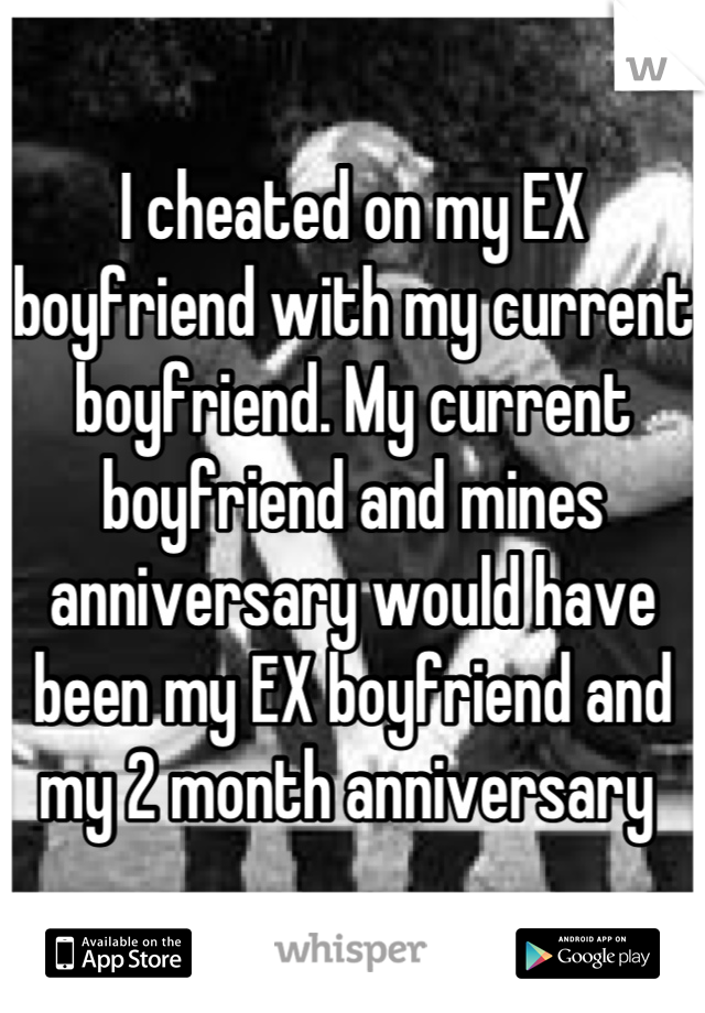I cheated on my EX boyfriend with my current boyfriend. My current boyfriend and mines anniversary would have been my EX boyfriend and my 2 month anniversary 