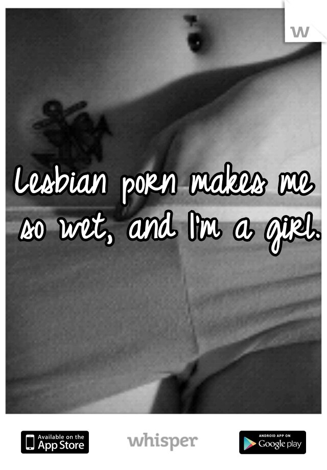 Lesbian porn makes me so wet, and I'm a girl.  