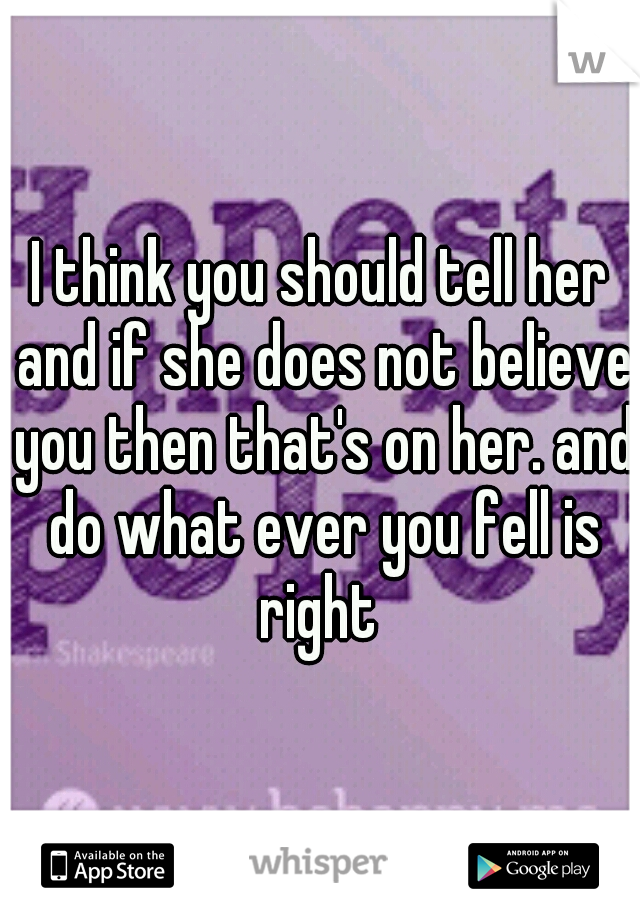 I think you should tell her and if she does not believe you then that's on her. and do what ever you fell is right 