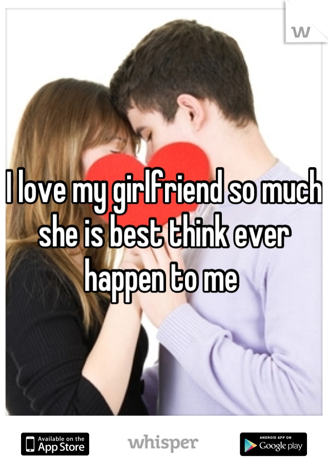 I love my girlfriend so much she is best think ever happen to me 