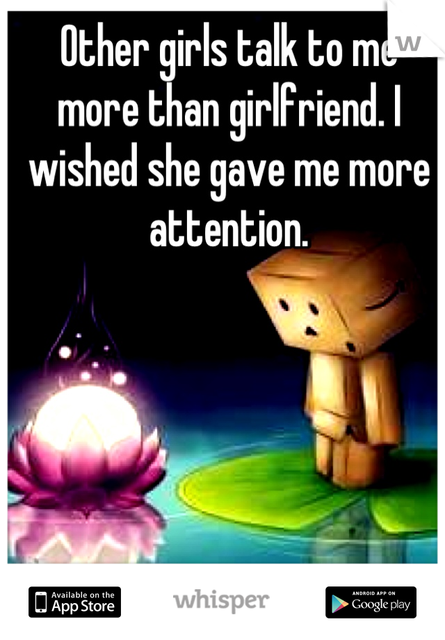 Other girls talk to me 
more than girlfriend. I 
wished she gave me more attention.