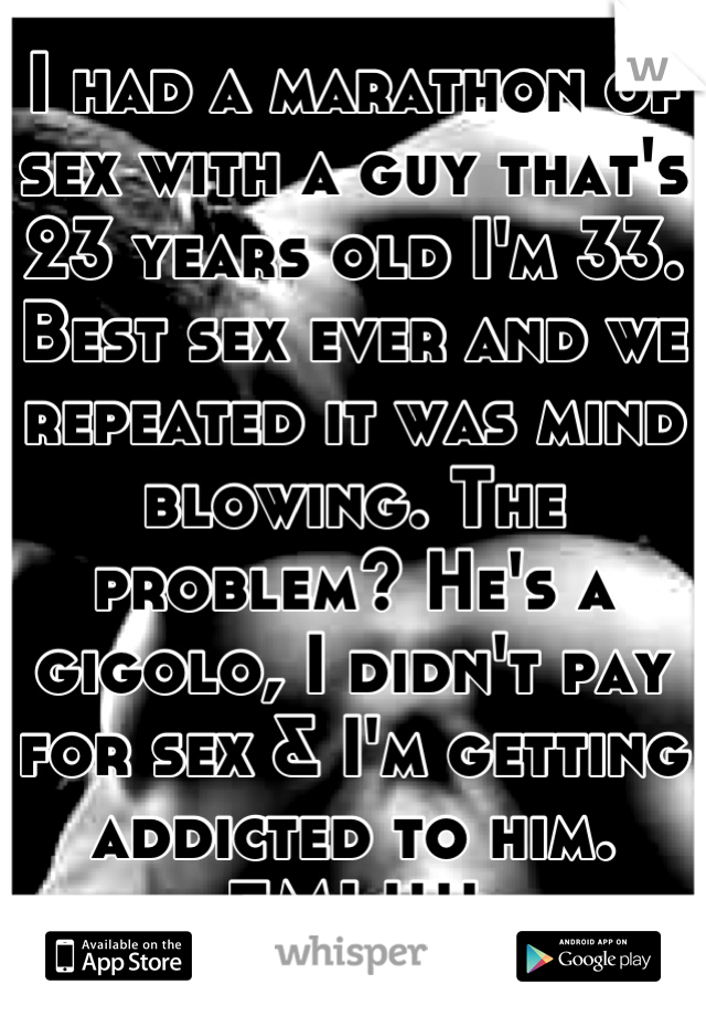 I had a marathon of sex with a guy that's 23 years old I'm 33. Best sex ever and we repeated it was mind blowing. The problem? He's a gigolo, I didn't pay for sex & I'm getting addicted to him. FML!!!!