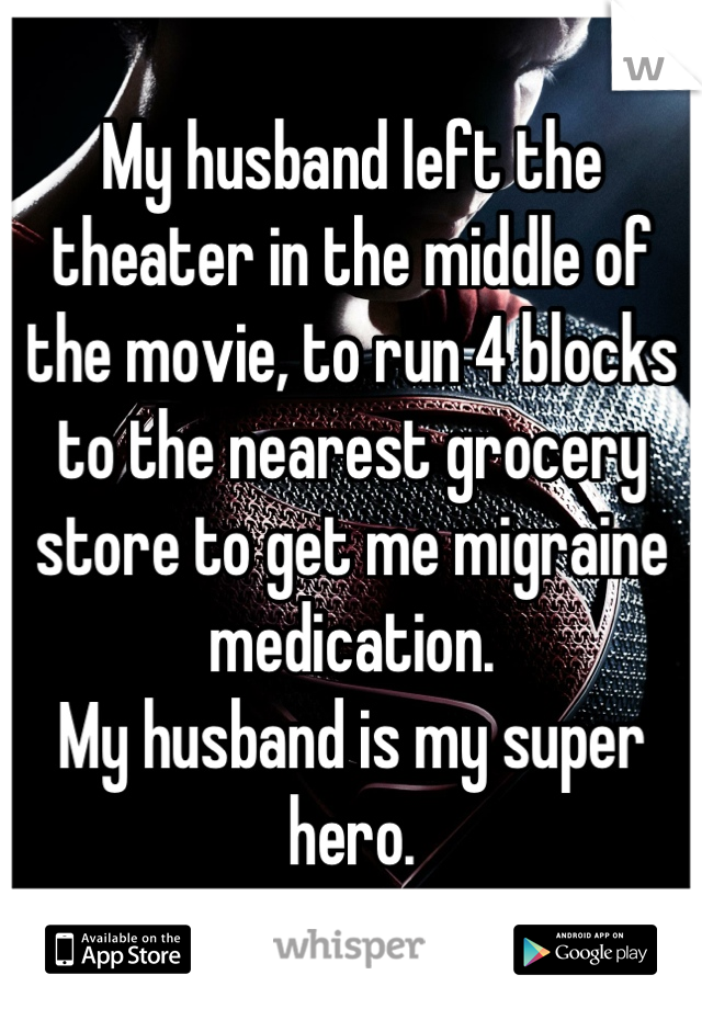 My husband left the theater in the middle of the movie, to run 4 blocks to the nearest grocery store to get me migraine medication. 
My husband is my super hero.